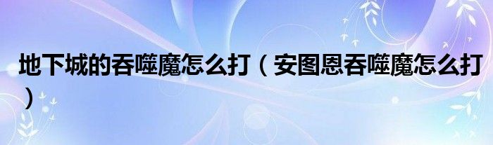 地下城的吞噬魔怎么打（安图恩吞噬魔怎么打）