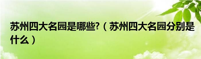 苏州四大名园是哪些?（苏州四大名园分别是什么）