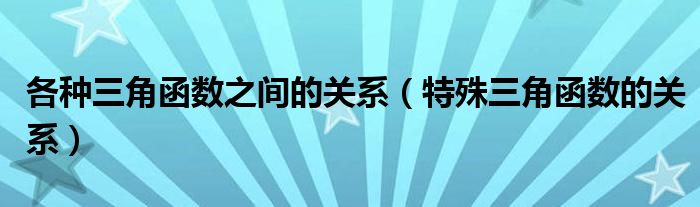 各种三角函数之间的关系（特殊三角函数的关系）