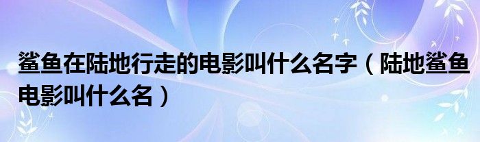 鲨鱼在陆地行走的电影叫什么名字（陆地鲨鱼电影叫什么名）