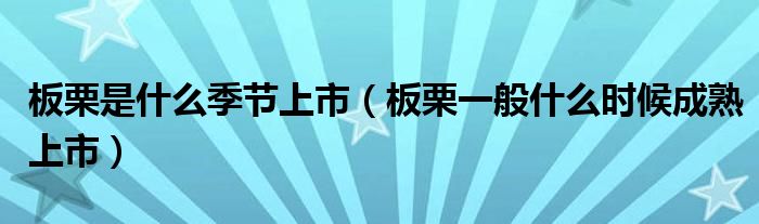 板栗是什么季节上市（板栗一般什么时候成熟上市）