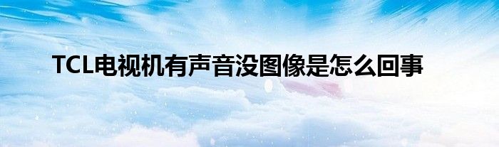 TCL电视机有声音没图像是怎么回事