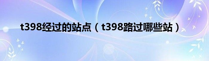 t398经过的站点（t398路过哪些站）