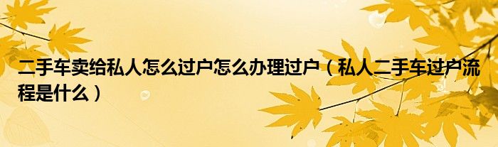 二手车卖给私人怎么过户怎么办理过户（私人二手车过户流程是什么）