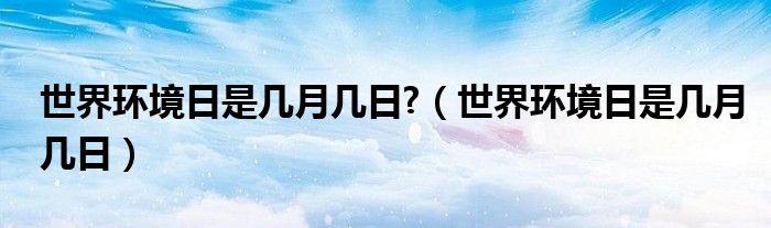 世界环境日是几月几日?（世界环境日是几月几日）