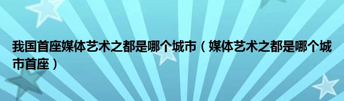 我国首座媒体艺术之都是哪个城市（媒体艺术之都是哪个城市首座）