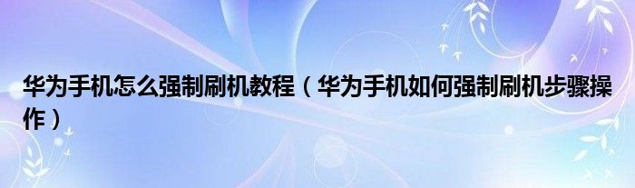 华为手机怎么强制刷机教程（华为手机如何强制刷机步骤操作）