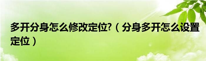 多开分身怎么修改定位?（分身多开怎么设置定位）