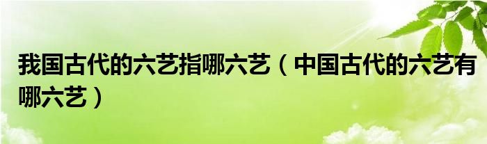 我国古代的六艺指哪六艺（中国古代的六艺有哪六艺）