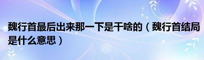 魏行首最后出来那一下是干啥的（魏行首结局是什么意思）