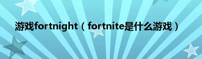 游戏fortnight（fortnite是什么游戏）