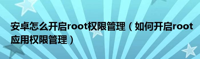 安卓怎么开启root权限管理（如何开启root应用权限管理）