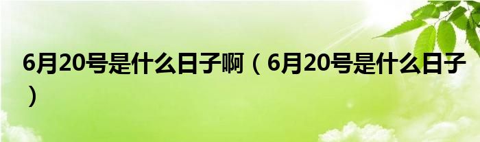 6月20号是什么日子啊（6月20号是什么日子）