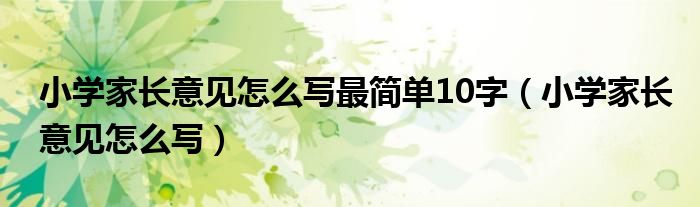 小学家长意见怎么写最简单10字（小学家长意见怎么写）