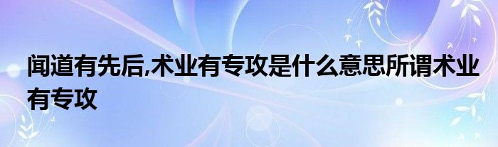 闻道有先后,术业有专攻是什么意思所谓术业有专攻