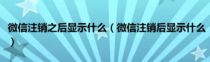 微信注销之后显示什么（微信注销后显示什么）