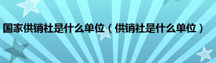 国家供销社是什么单位（供销社是什么单位）