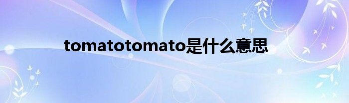 tomatotomato是什么意思