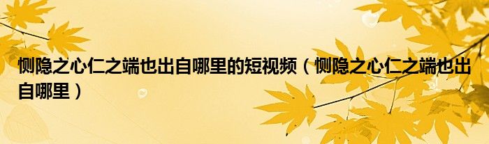 恻隐之心仁之端也出自哪里的短视频（恻隐之心仁之端也出自哪里）