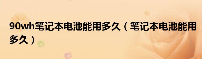 90wh笔记本电池能用多久（笔记本电池能用多久）