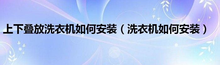 上下叠放洗衣机如何安装（洗衣机如何安装）