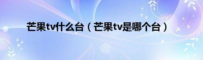 芒果tv什么台（芒果tv是哪个台）