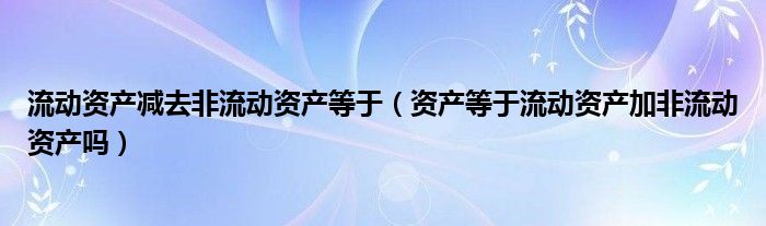 流动资产减去非流动资产等于（资产等于流动资产加非流动资产吗）