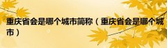 重庆省会是哪个城市简称（重庆省会是哪个城市）