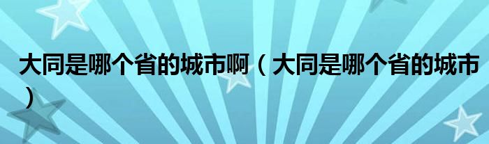 大同是哪个省的城市啊（大同是哪个省的城市）