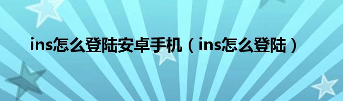 ins怎么登陆安卓手机（ins怎么登陆）