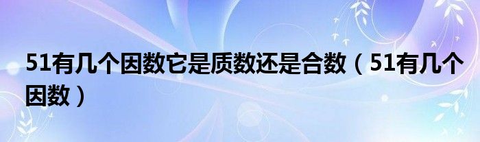 51有几个因数它是质数还是合数（51有几个因数）