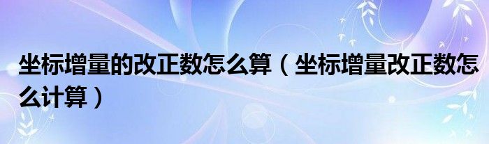 坐标增量的改正数怎么算（坐标增量改正数怎么计算）