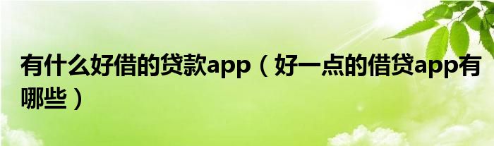 有什么好借的贷款app（好一点的借贷app有哪些）