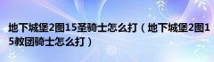 地下城堡2图15圣骑士怎么打（地下城堡2图15教团骑士怎么打）