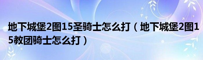 地下城堡2图15圣骑士怎么打（地下城堡2图15教团骑士怎么打）