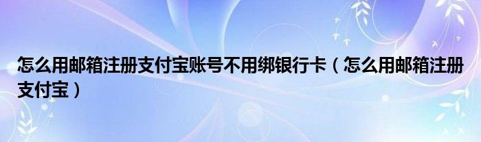 怎么用邮箱注册支付宝账号不用绑银行卡（怎么用邮箱注册支付宝）