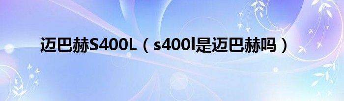 迈巴赫S400L（s400l是迈巴赫吗）