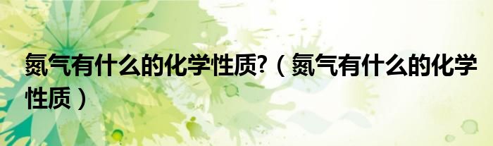 氮气有什么的化学性质?（氮气有什么的化学性质）