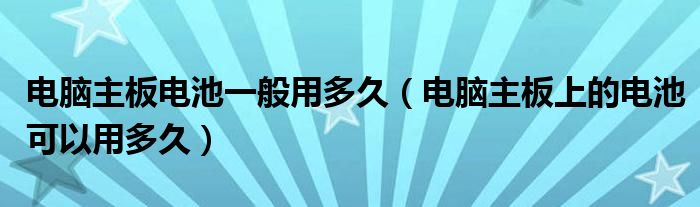 电脑主板电池一般用多久（电脑主板上的电池可以用多久）