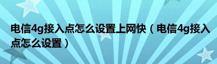 电信4g接入点怎么设置上网快（电信4g接入点怎么设置）