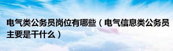 电气类公务员岗位有哪些（电气信息类公务员主要是干什么）