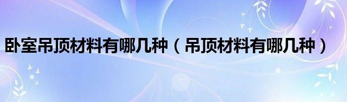 卧室吊顶材料有哪几种（吊顶材料有哪几种）