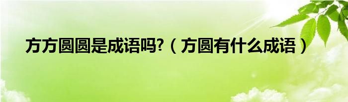 方方圆圆是成语吗?（方圆有什么成语）