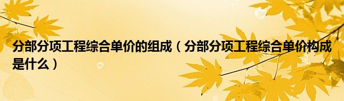 分部分项工程综合单价的组成（分部分项工程综合单价构成是什么）