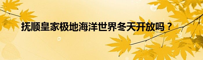 抚顺皇家极地海洋世界冬天开放吗？