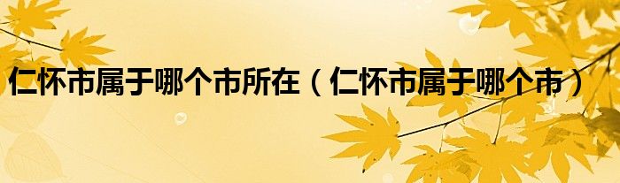 仁怀市属于哪个市所在（仁怀市属于哪个市）