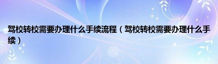 驾校转校需要办理什么手续流程（驾校转校需要办理什么手续）