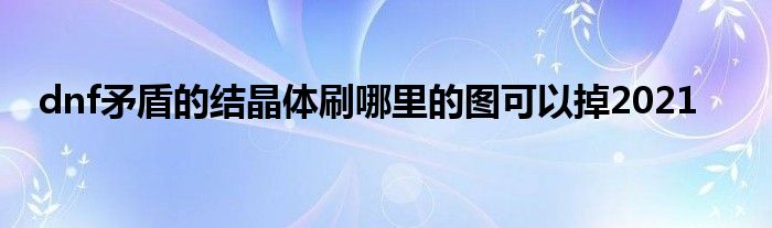 dnf矛盾的结晶体刷哪里的图可以掉2021