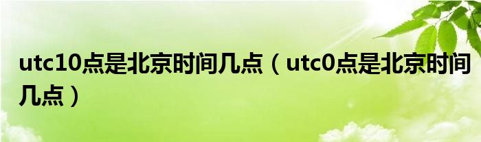 utc10点是北京时间几点（utc0点是北京时间几点）