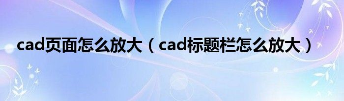 cad页面怎么放大（cad标题栏怎么放大）